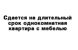 Сдается на длительный срок однокомнатная квартира с мебелью